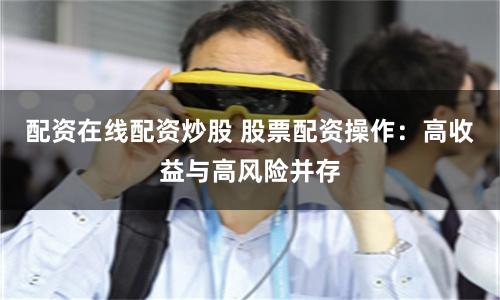 配资在线配资炒股 股票配资操作：高收益与高风险并存