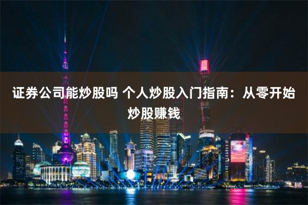 证券公司能炒股吗 个人炒股入门指南：从零开始炒股赚钱