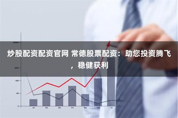 炒股配资配资官网 常德股票配资：助您投资腾飞，稳健获利