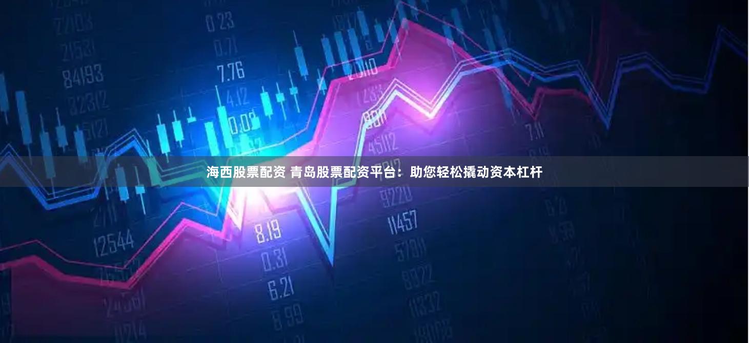海西股票配资 青岛股票配资平台：助您轻松撬动资本杠杆