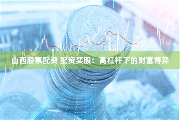 山西股票配资 配资买股：高杠杆下的财富博弈