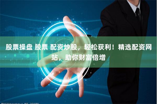 股票操盘 股票 配资炒股，轻松获利！精选配资网站，助你财富倍增