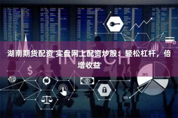 湖南期货配资 实盘网上配资炒股：轻松杠杆，倍增收益