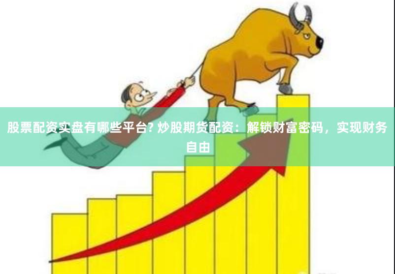 股票配资实盘有哪些平台? 炒股期货配资:解锁财富密码,实现财务自由