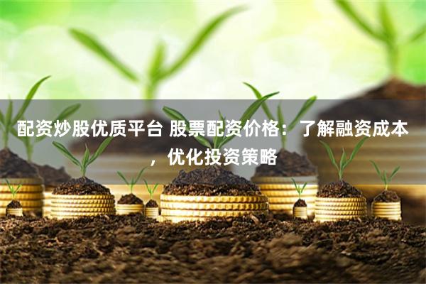 配资炒股优质平台 股票配资价格：了解融资成本，优化投资策略
