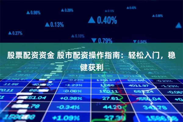 股票配资资金 股市配资操作指南：轻松入门，稳健获利