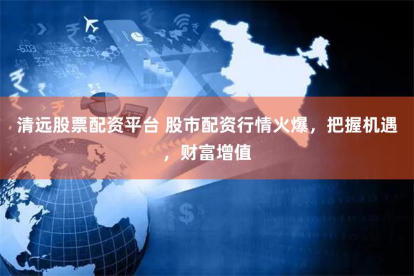 清远股票配资平台 股市配资行情火爆，把握机遇，财富增值