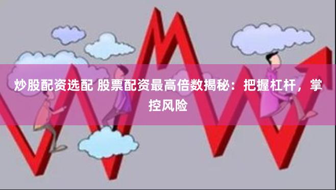 炒股配资选配 股票配资最高倍数揭秘：把握杠杆，掌控风险