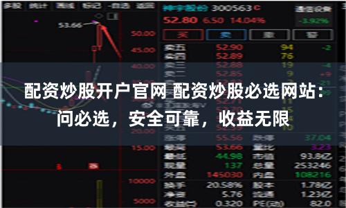 配资炒股开户官网 配资炒股必选网站：问必选，安全可靠，收益无限