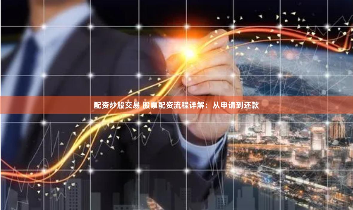 配资炒股交易 股票配资流程详解：从申请到还款