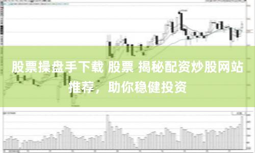 股票操盘手下载 股票 揭秘配资炒股网站推荐，助你稳健投资