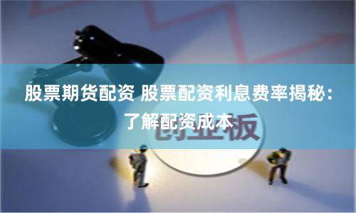 股票期货配资 股票配资利息费率揭秘：了解配资成本