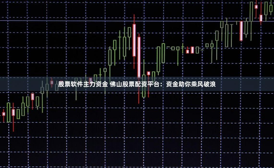 股票软件主力资金 佛山股票配资平台：资金助你乘风破浪