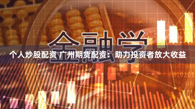 个人炒股配资 广州期货配资：助力投资者放大收益