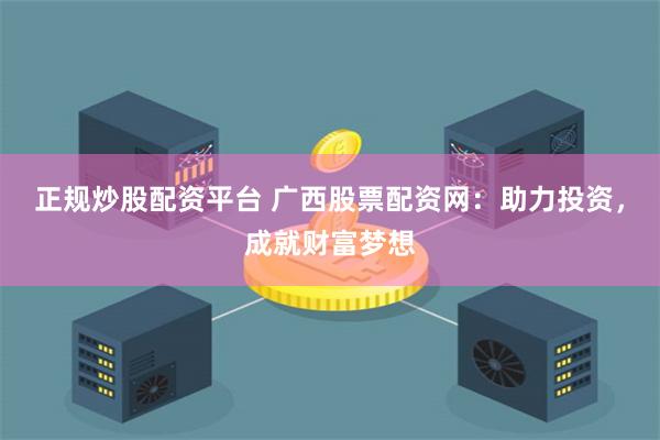 正规炒股配资平台 广西股票配资网：助力投资，成就财富梦想