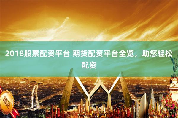 2018股票配资平台 期货配资平台全览，助您轻松配资