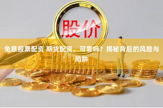 免息股票配资 期货配资，可靠吗？揭秘背后的风险与陷阱