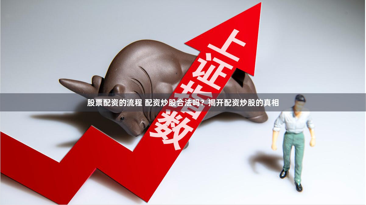股票配资的流程 配资炒股合法吗？揭开配资炒股的真相