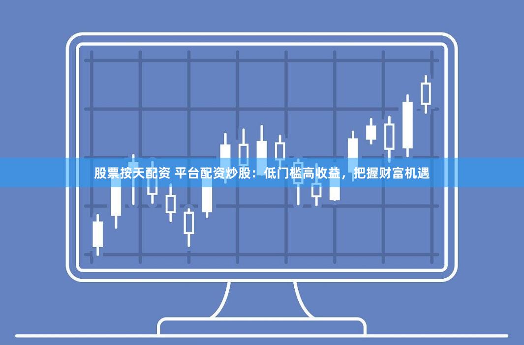 股票按天配资 平台配资炒股：低门槛高收益，把握财富机遇
