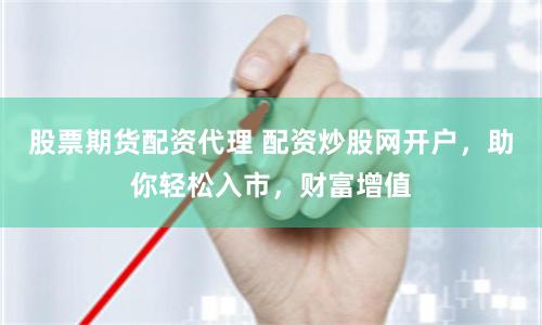 股票期货配资代理 配资炒股网开户，助你轻松入市，财富增值