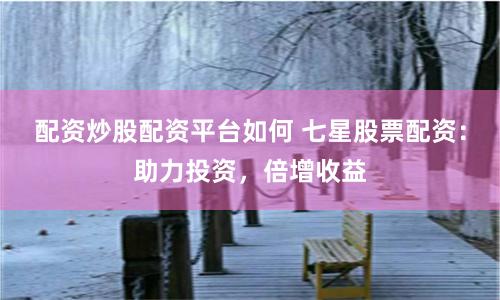 配资炒股配资平台如何 七星股票配资：助力投资，倍增收益