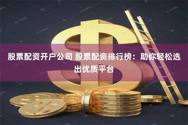 股票配资开户公司 股票配资排行榜：助你轻松选出优质平台