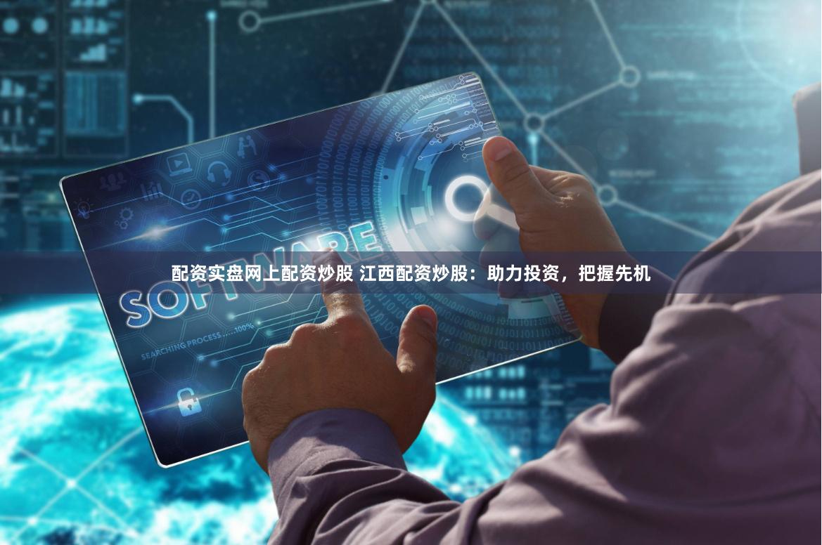 配资实盘网上配资炒股 江西配资炒股：助力投资，把握先机