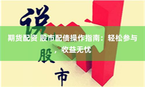 期货配资 股市配债操作指南：轻松参与，收益无忧
