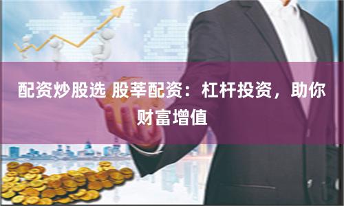 配资炒股选 股莘配资：杠杆投资，助你财富增值