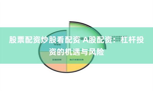 股票配资炒股看配资 A股配资：杠杆投资的机遇与风险