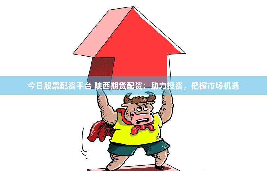 今日股票配资平台 陕西期货配资：助力投资，把握市场机遇