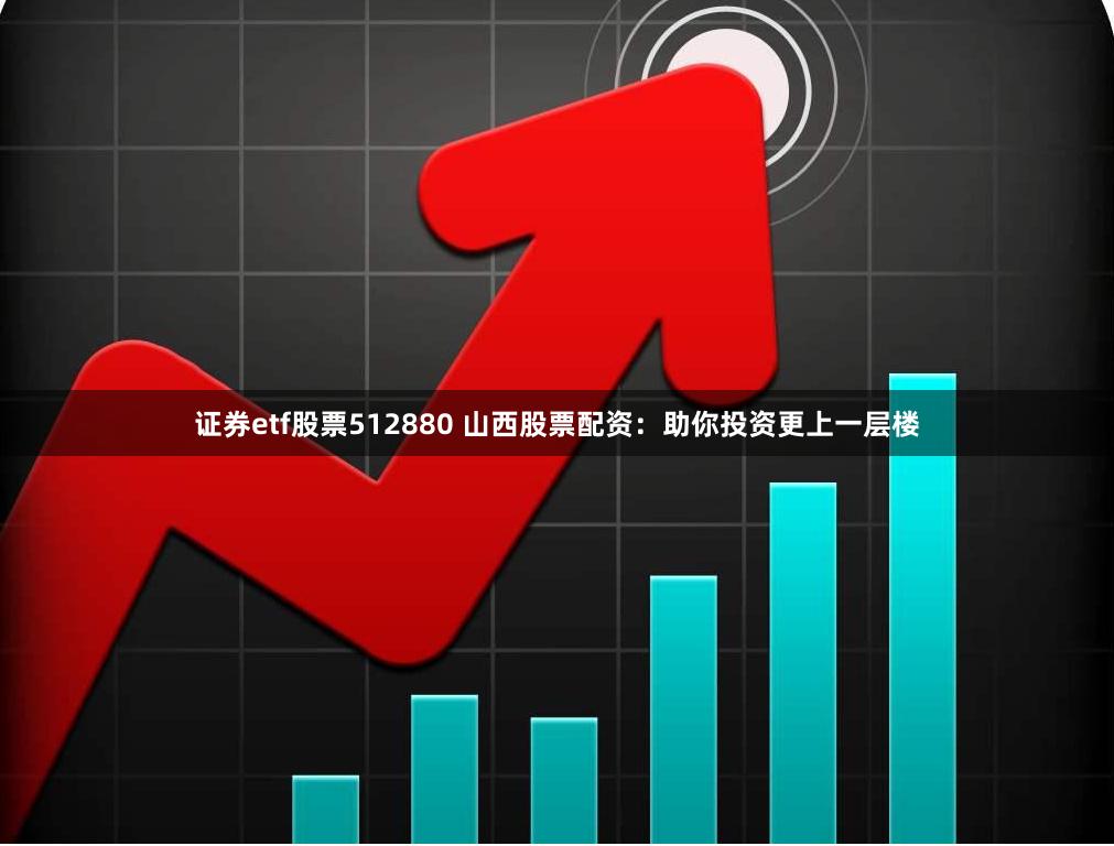 证券etf股票512880 山西股票配资：助你投资更上一层楼