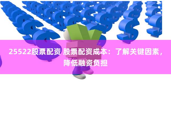 25522股票配资 股票配资成本：了解关键因素，降低融资负担