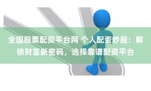 全国股票配资平台网 个人配资炒股：解锁财富新密码，选择靠谱配资平台