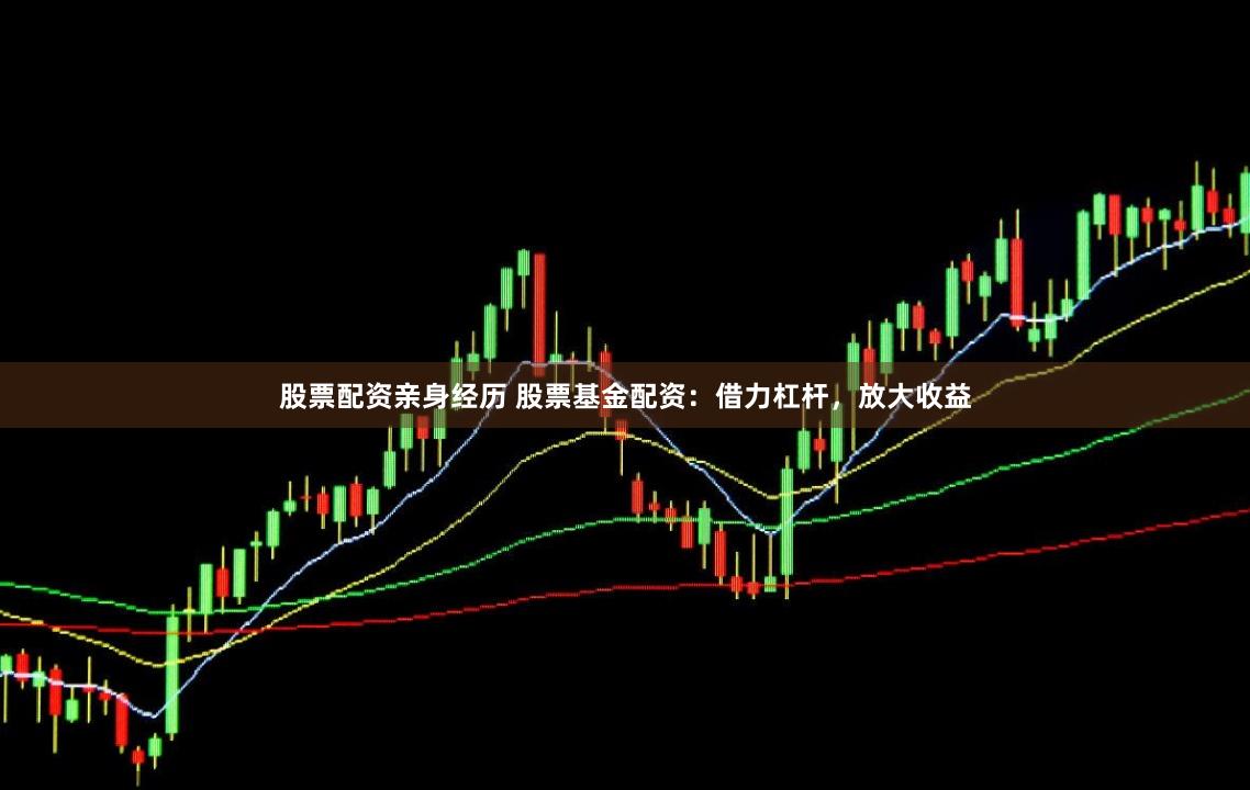 股票配资亲身经历 股票基金配资：借力杠杆，放大收益