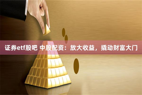 证券etf股吧 中股配资：放大收益，撬动财富大门