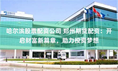 哈尔滨股票配资公司 郑州期货配资：开启财富新篇章，助力投资梦想