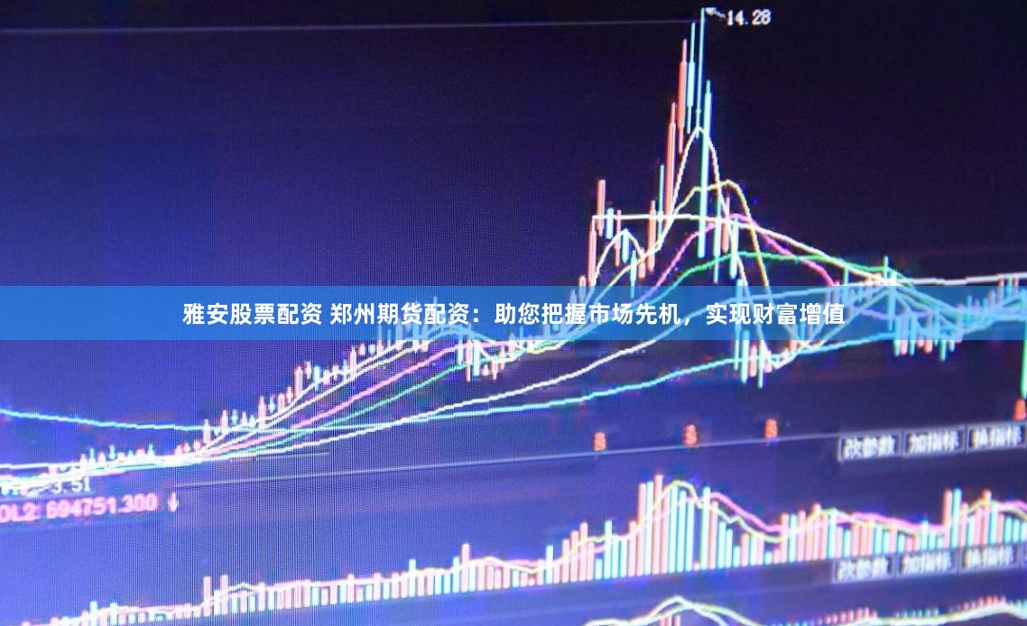 雅安股票配资 郑州期货配资：助您把握市场先机，实现财富增值