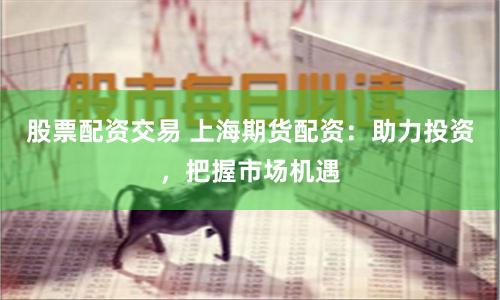 股票配资交易 上海期货配资：助力投资，把握市场机遇