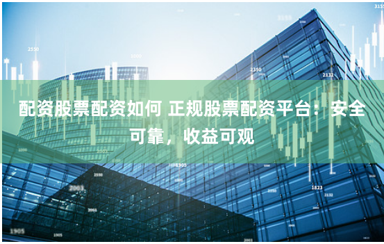 配资股票配资如何 正规股票配资平台：安全可靠，收益可观