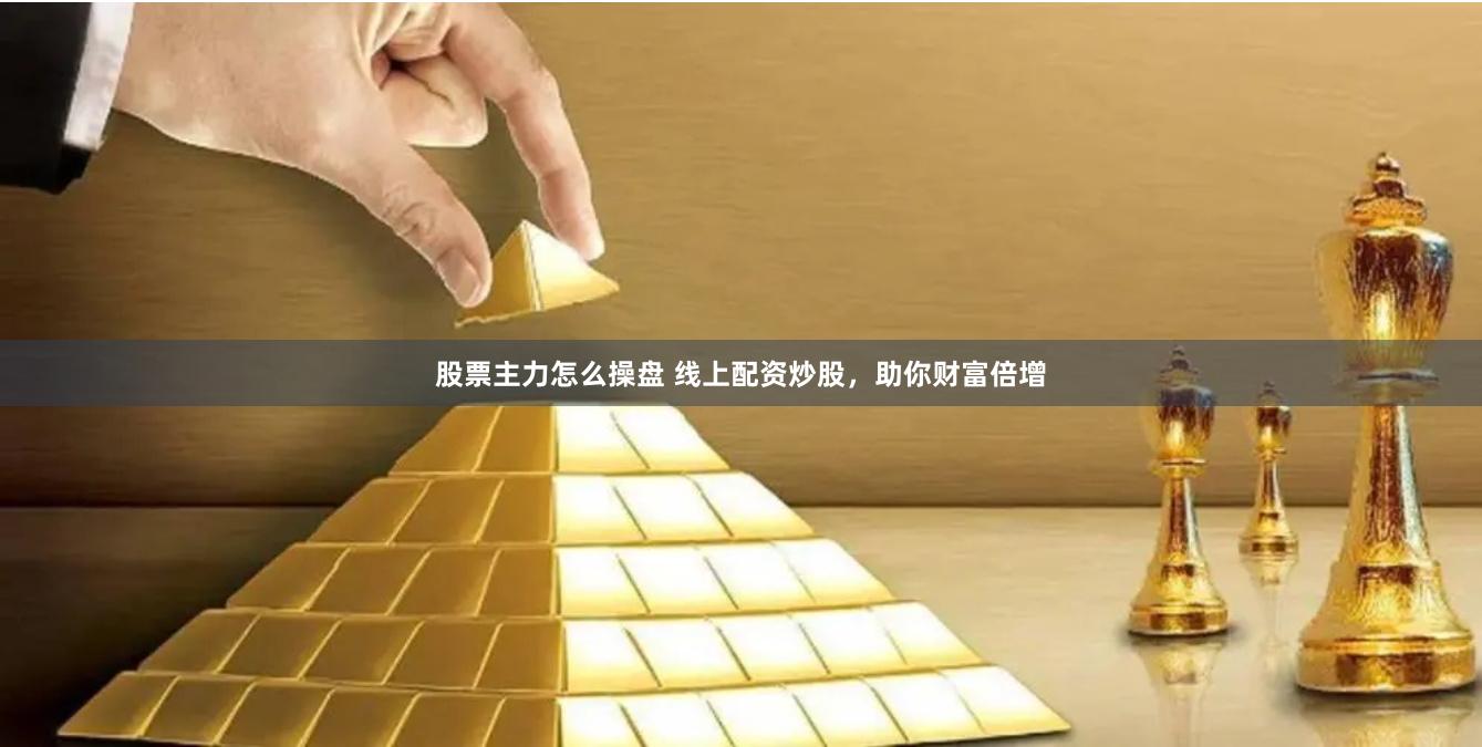 股票主力怎么操盘 线上配资炒股，助你财富倍增
