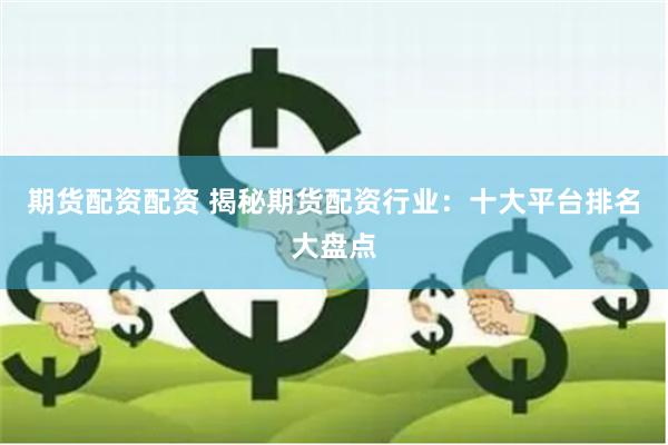 期货配资配资 揭秘期货配资行业：十大平台排名大盘点