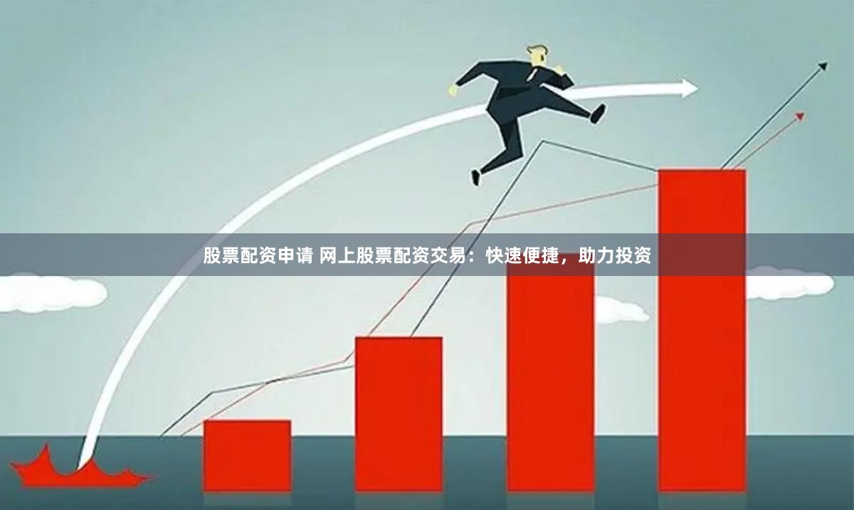 股票配资申请 网上股票配资交易：快速便捷，助力投资
