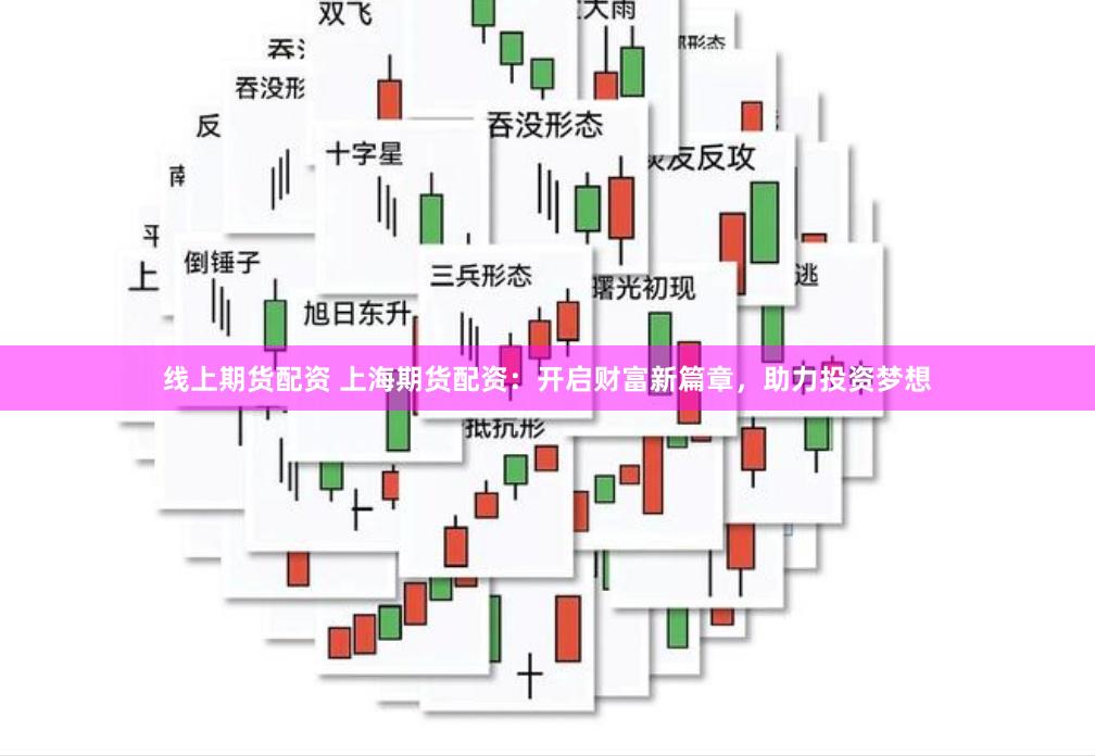 线上期货配资 上海期货配资：开启财富新篇章，助力投资梦想