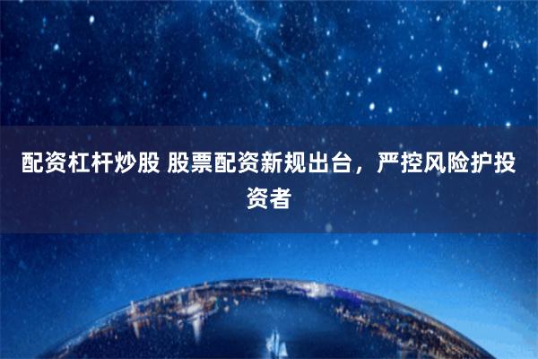 配资杠杆炒股 股票配资新规出台，严控风险护投资者