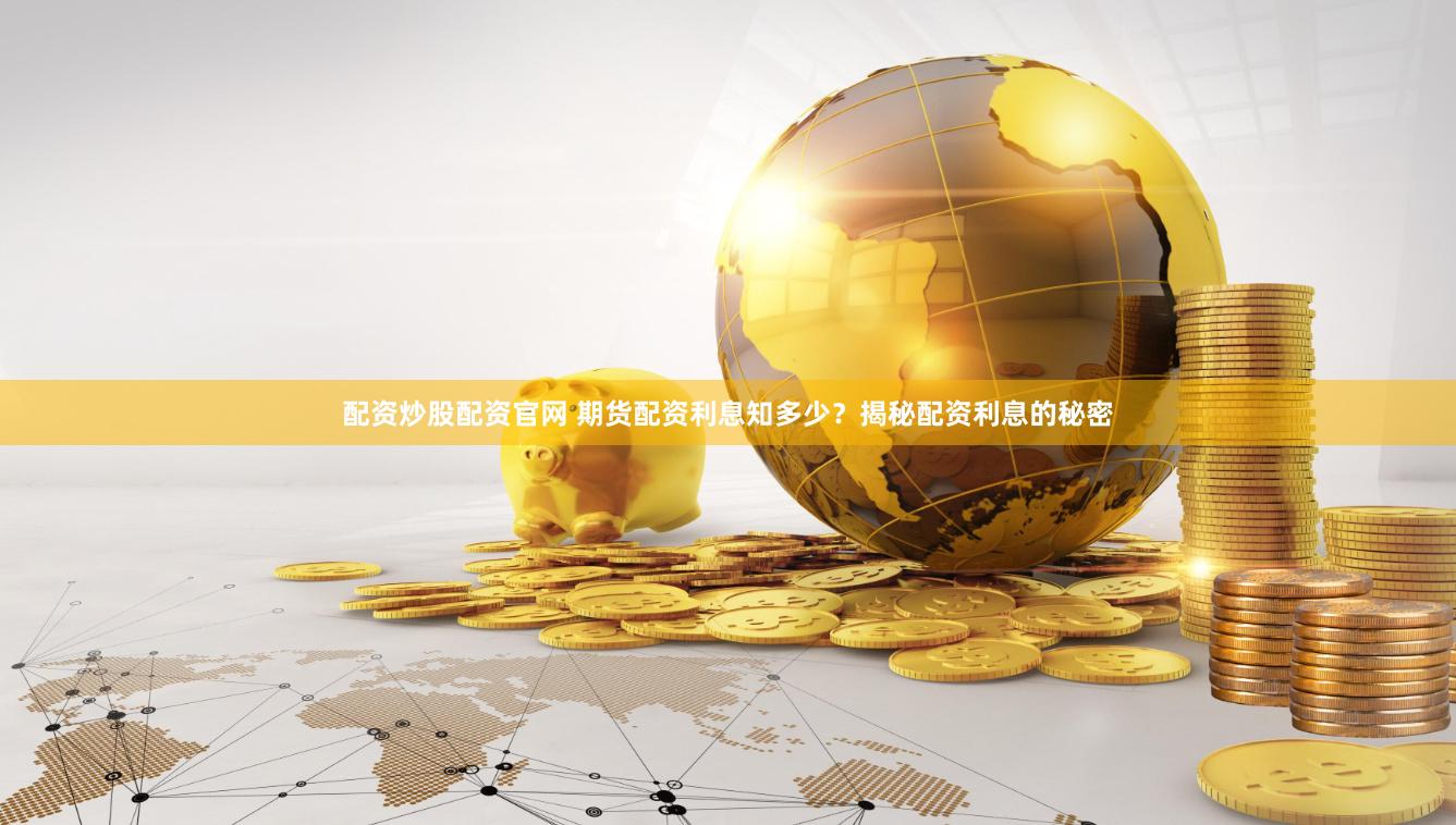 配资炒股配资官网 期货配资利息知多少？揭秘配资利息的秘密