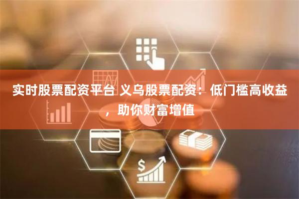 实时股票配资平台 义乌股票配资：低门槛高收益，助你财富增值