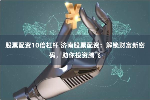股票配资10倍杠杆 济南股票配资：解锁财富新密码，助你投资腾飞