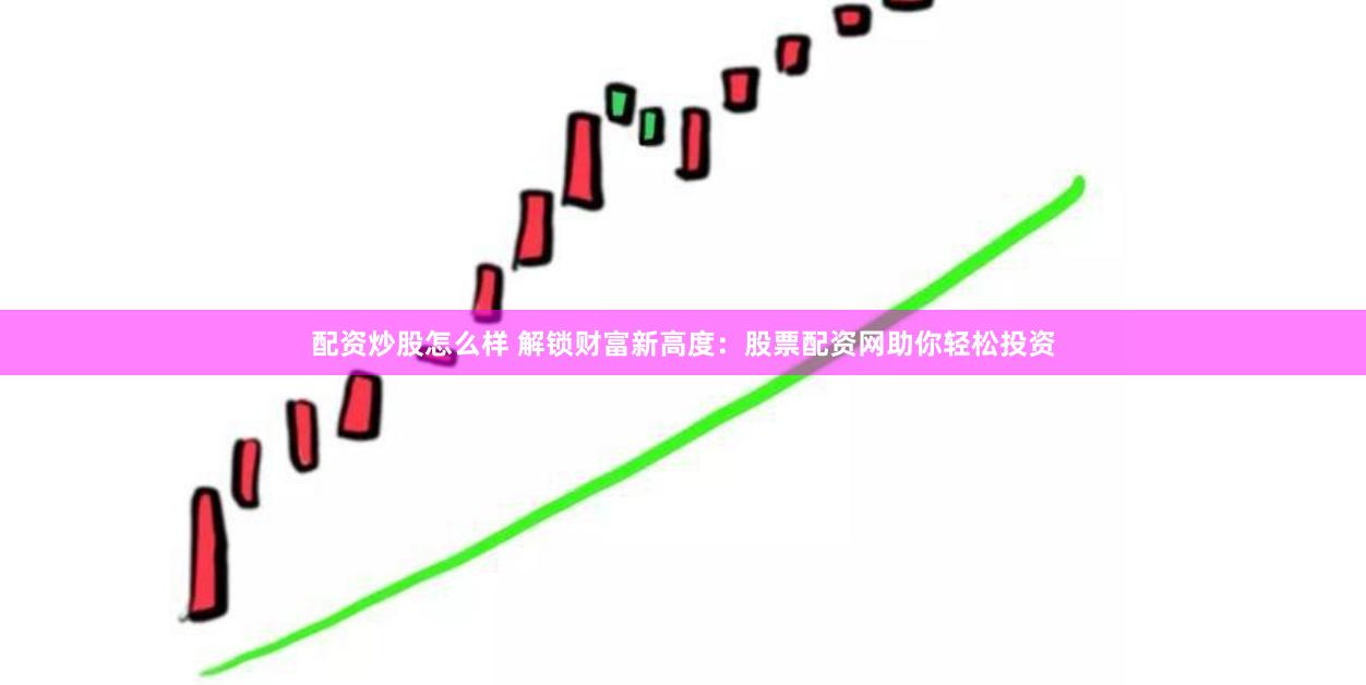 配资炒股怎么样 解锁财富新高度：股票配资网助你轻松投资