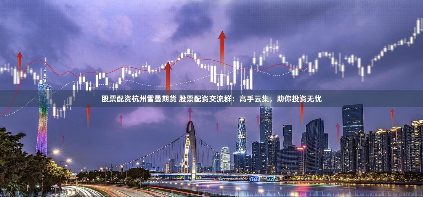 股票配资杭州雷曼期货 股票配资交流群：高手云集，助你投资无忧